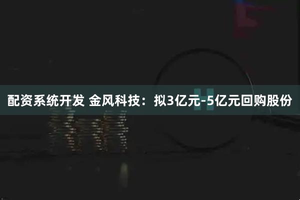 配资系统开发 金风科技：拟3亿元-5亿元回购股份