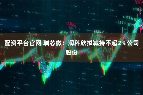 配资平台官网 瑞芯微：润科欣拟减持不超2%公司股份