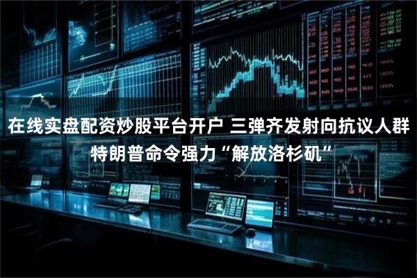在线实盘配资炒股平台开户 三弹齐发射向抗议人群 特朗普命令强力“解放洛杉矶”
