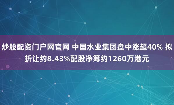 炒股配资门户网官网 中国水业集团盘中涨超40% 拟折让约8.43%配股净筹约1260万港元