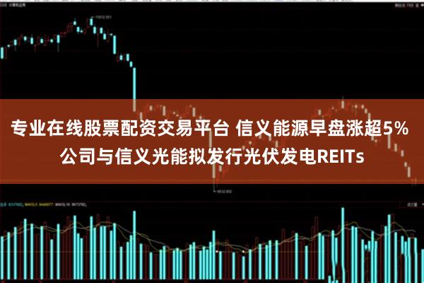 专业在线股票配资交易平台 信义能源早盘涨超5% 公司与信义光能拟发行光伏发电REITs
