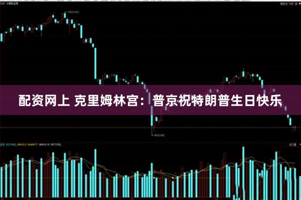 配资网上 克里姆林宫：普京祝特朗普生日快乐