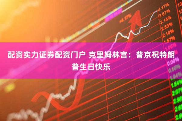 配资实力证券配资门户 克里姆林宫：普京祝特朗普生日快乐