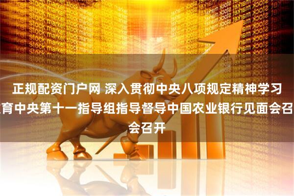 正规配资门户网 深入贯彻中央八项规定精神学习教育中央第十一指导组指导督导中国农业银行见面会召开