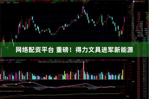 网络配资平台 重磅！得力文具进军新能源