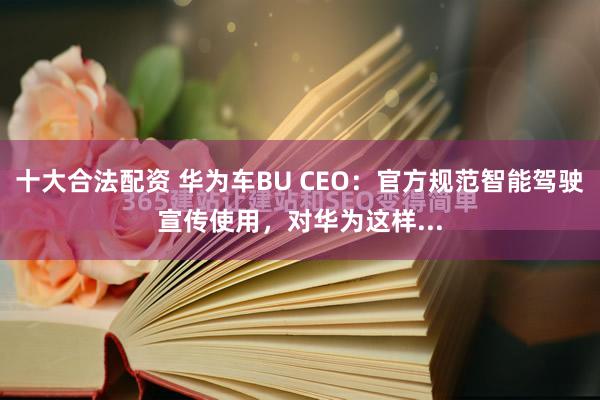 十大合法配资 华为车BU CEO：官方规范智能驾驶宣传使用，对华为这样...