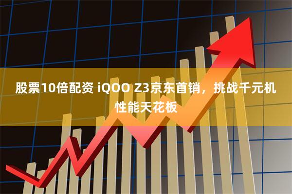 股票10倍配资 iQOO Z3京东首销，挑战千元机性能天花板