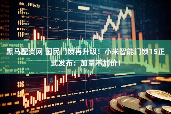 黑马配资网 国民门锁再升级！小米智能门锁1S正式发布：加量不加价！