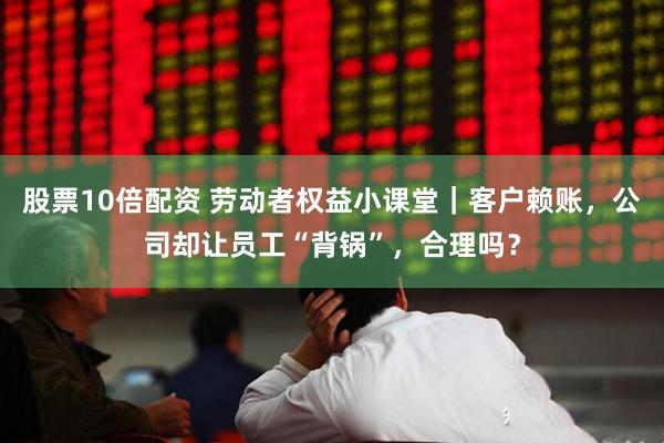 股票10倍配资 劳动者权益小课堂｜客户赖账，公司却让员工“背锅”，合理吗？