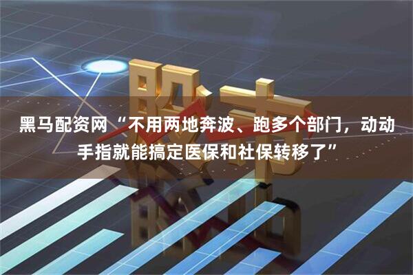 黑马配资网 “不用两地奔波、跑多个部门，动动手指就能搞定医保和社保转移了”
