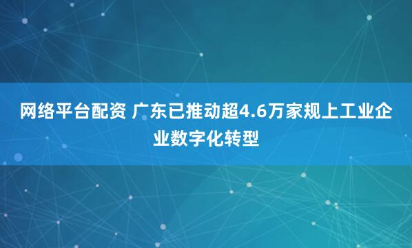 网络平台配资 广东已推动超4.6万家规上工业企业数字化转型