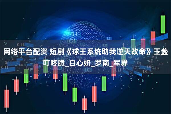 网络平台配资 短剧《球王系统助我逆天改命》玉盏叮咚脆_白心妍_罗南_军界