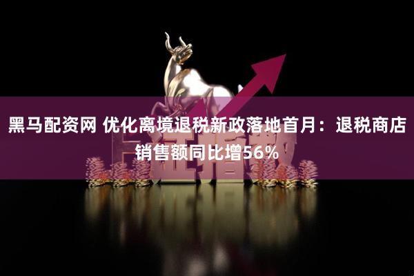 黑马配资网 优化离境退税新政落地首月：退税商店销售额同比增56%