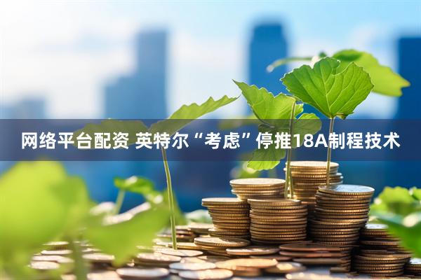 网络平台配资 英特尔“考虑”停推18A制程技术