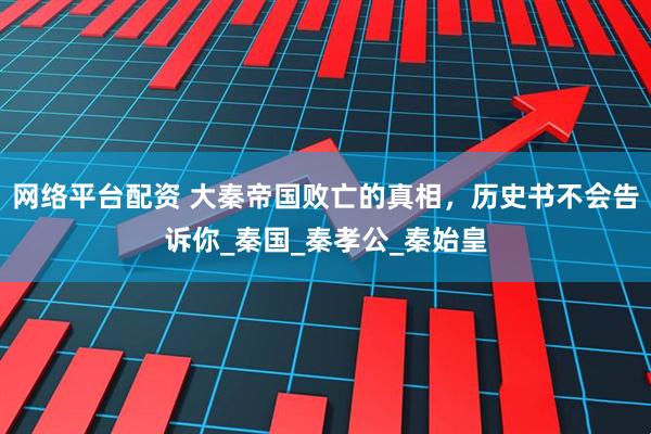 网络平台配资 大秦帝国败亡的真相，历史书不会告诉你_秦国_秦孝公_秦始皇