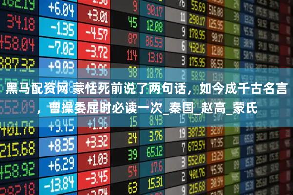 黑马配资网 蒙恬死前说了两句话，如今成千古名言，曹操委屈时必读一次_秦国_赵高_蒙氏