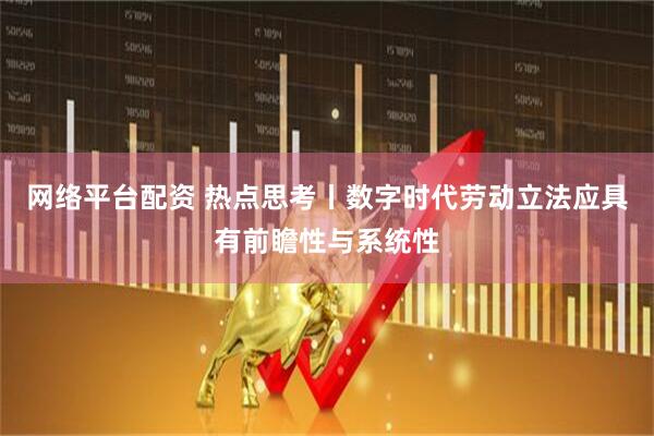 网络平台配资 热点思考丨数字时代劳动立法应具有前瞻性与系统性