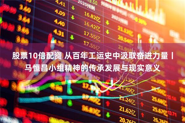 股票10倍配资 从百年工运史中汲取奋进力量丨马恒昌小组精神的传承发展与现实意义