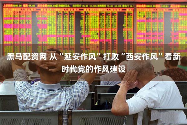 黑马配资网 从“延安作风”打败“西安作风”看新时代党的作风建设