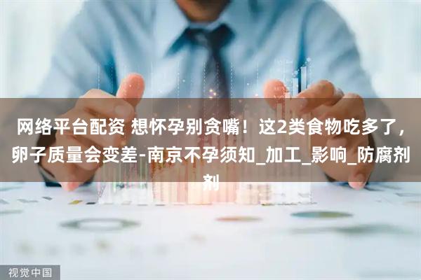 网络平台配资 想怀孕别贪嘴！这2类食物吃多了，卵子质量会变差-南京不孕须知_加工_影响_防腐剂