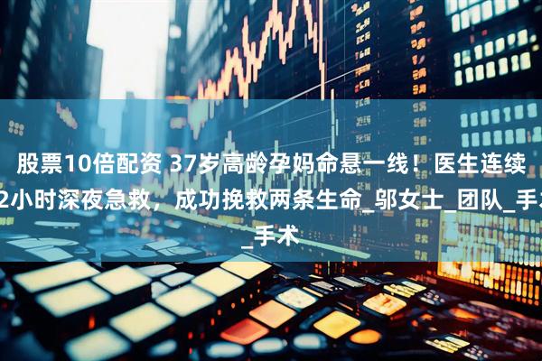 股票10倍配资 37岁高龄孕妈命悬一线！医生连续12小时深夜急救，成功挽救两条生命_邬女士_团队_手术