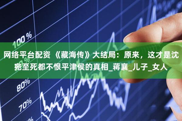 网络平台配资 《藏海传》大结局：原来，这才是沈宛至死都不恨平津侯的真相_蒋襄_儿子_女人