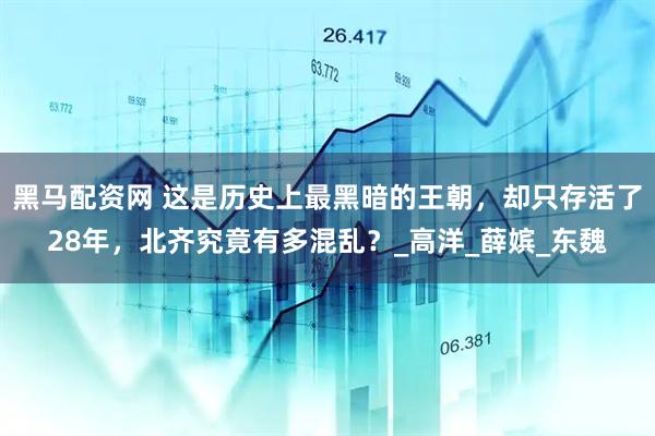 黑马配资网 这是历史上最黑暗的王朝，却只存活了28年，北齐究竟有多混乱？_高洋_薛嫔_东魏