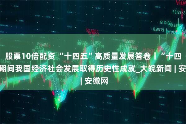 股票10倍配资 “十四五”高质量发展答卷丨“十四五”期间我国经济社会发展取得历史性成就_大皖新闻 | 安徽网