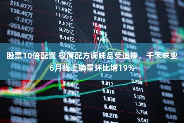 股票10倍配资 极简配方调味品受追捧，千禾味业6月线上销量环比增19%