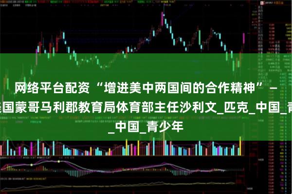 网络平台配资 “增进美中两国间的合作精神” ——访美国蒙哥马利郡教育局体育部主任沙利文_匹克_中国_青少年