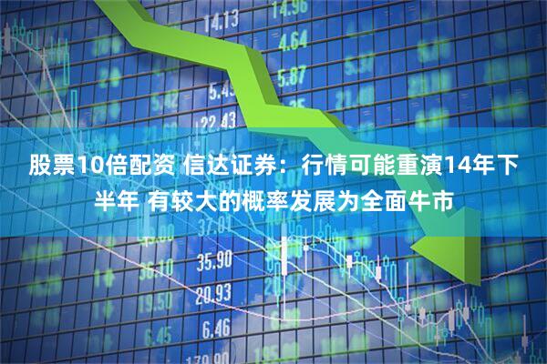 股票10倍配资 信达证券：行情可能重演14年下半年 有较大的概率发展为全面牛市