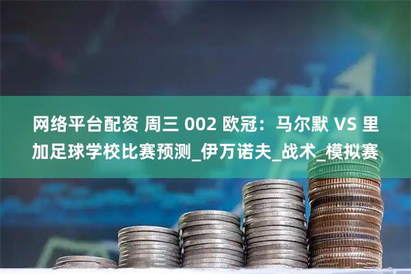 网络平台配资 周三 002 欧冠：马尔默 VS 里加足球学校比赛预测_伊万诺夫_战术_模拟赛