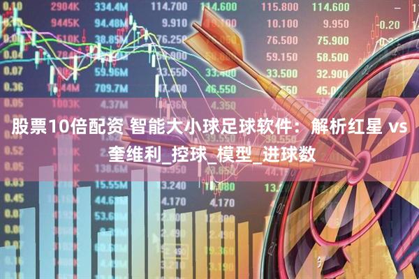 股票10倍配资 智能大小球足球软件：解析红星 vs 奎维利_控球_模型_进球数