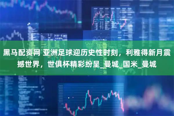 黑马配资网 亚洲足球迎历史性时刻，利雅得新月震撼世界，世俱杯精彩纷呈_曼城_国米_曼城
