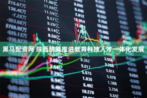 黑马配资网 陕西统筹推进教育科技人才一体化发展