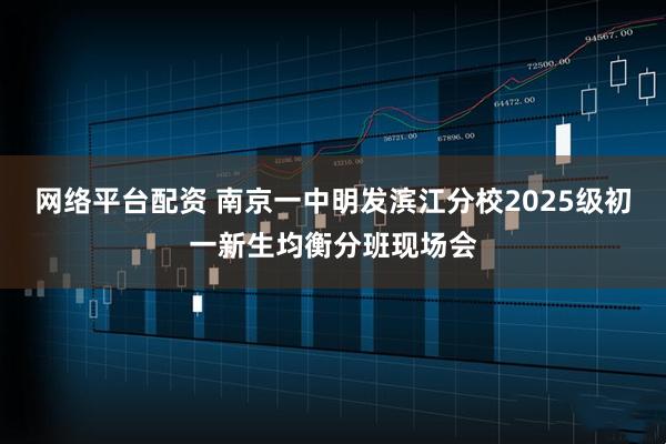 网络平台配资 南京一中明发滨江分校2025级初一新生均衡分班现场会
