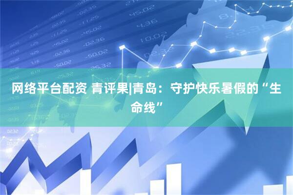 网络平台配资 青评果|青岛：守护快乐暑假的“生命线”
