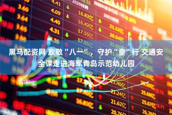 黑马配资网 致敬“八一”，守护“童”行 交通安全课走进海军青岛示范幼儿园