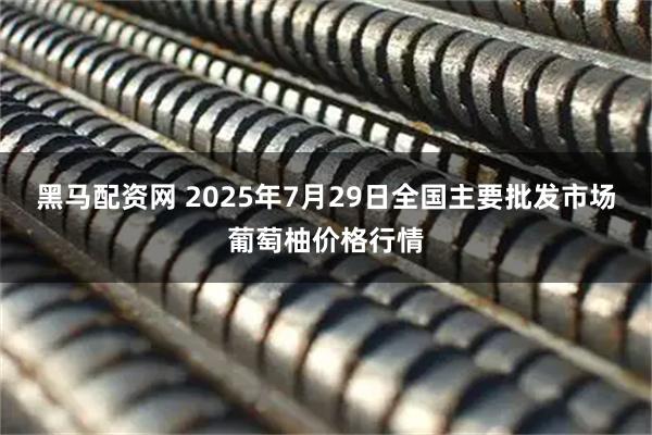 黑马配资网 2025年7月29日全国主要批发市场葡萄柚价格行情