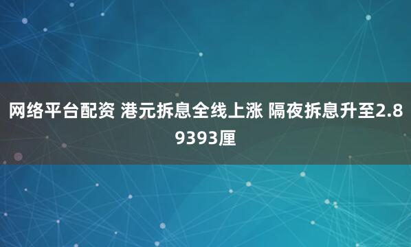 网络平台配资 港元拆息全线上涨 隔夜拆息升至2.89393厘