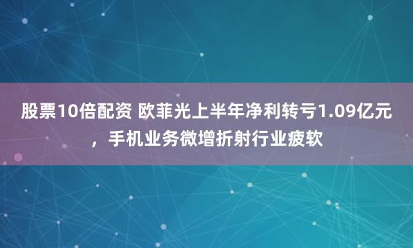 股票10倍配资 欧菲光上半年净利转亏1.09亿元，手机业务微增折射行业疲软