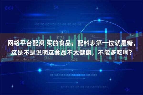 网络平台配资 买的食品，配料表第一位就是糖，这是不是说明这食品不太健康，不能多吃啊？
