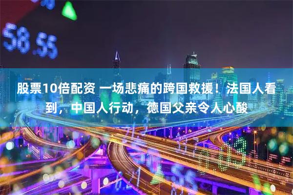 股票10倍配资 一场悲痛的跨国救援！法国人看到，中国人行动，德国父亲令人心酸