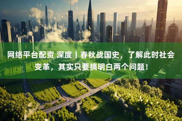 网络平台配资 深度丨春秋战国史，了解此时社会变革，其实只要搞明白两个问题！