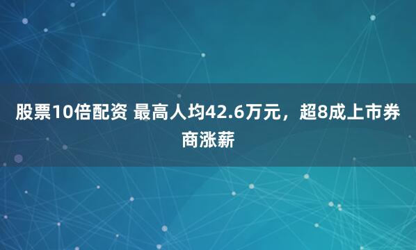 股票10倍配资 最高人均42.6万元，超8成上市券商涨薪