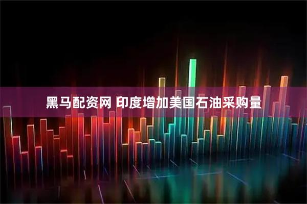 黑马配资网 印度增加美国石油采购量