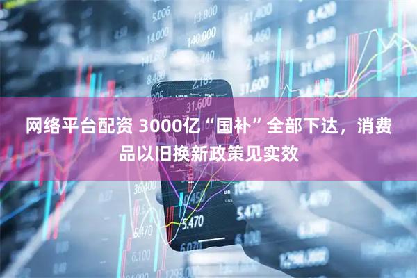 网络平台配资 3000亿“国补”全部下达，消费品以旧换新政策见实效