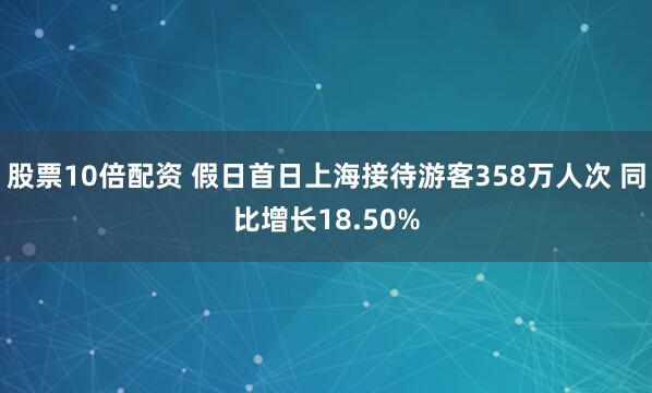 股票10倍配资 假日首日上海接待游客358万人次 同比增长18.50%