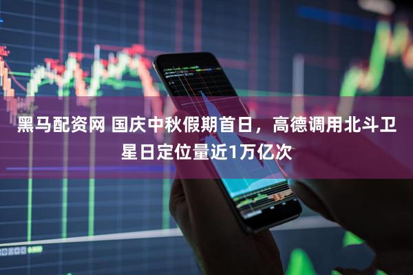 黑马配资网 国庆中秋假期首日，高德调用北斗卫星日定位量近1万亿次