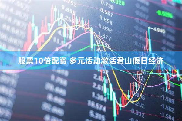 股票10倍配资 多元活动激活君山假日经济